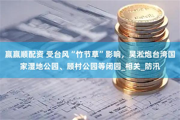 赢赢顺配资 受台风“竹节草”影响，吴淞炮台湾国家湿地公园、顾村公园等闭园_相关_防汛