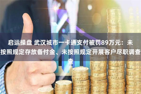 启运操盘 武汉城市一卡通支付被罚89万元：未按照规定存放备付金、未按照规定开展客户尽职调查