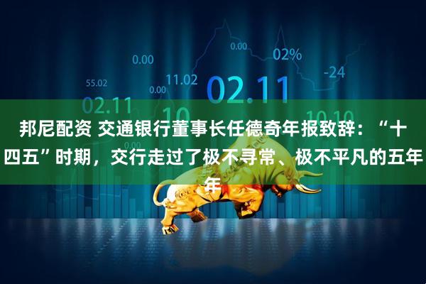 邦尼配资 交通银行董事长任德奇年报致辞：“十四五”时期，交行走过了极不寻常、极不平凡的五年