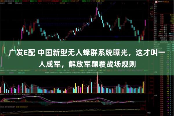广发E配 中国新型无人蜂群系统曝光，这才叫一人成军，解放军颠覆战场规则