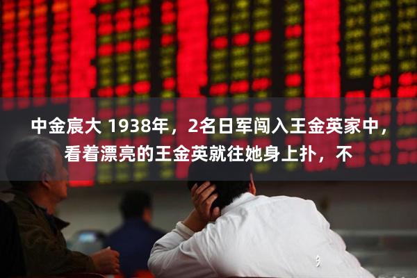 中金宸大 1938年，2名日军闯入王金英家中，看着漂亮的王金英就往她身上扑，不
