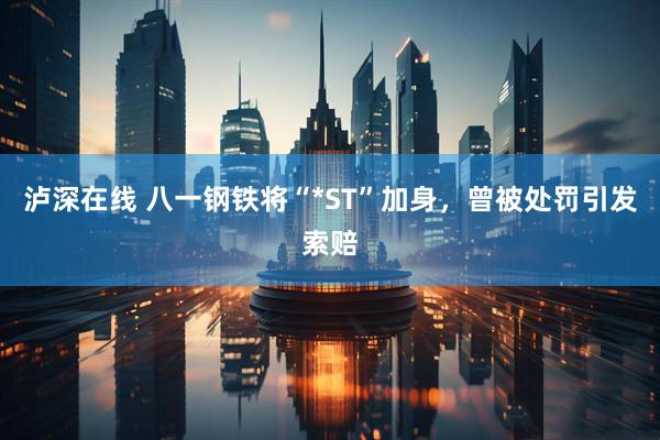 泸深在线 八一钢铁将“*ST”加身，曾被处罚引发索赔