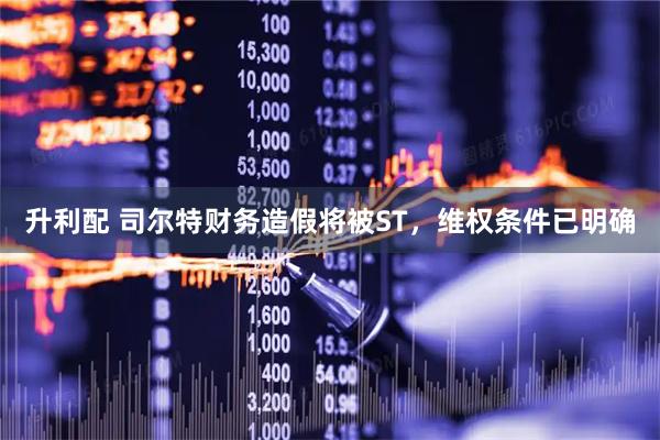 升利配 司尔特财务造假将被ST，维权条件已明确