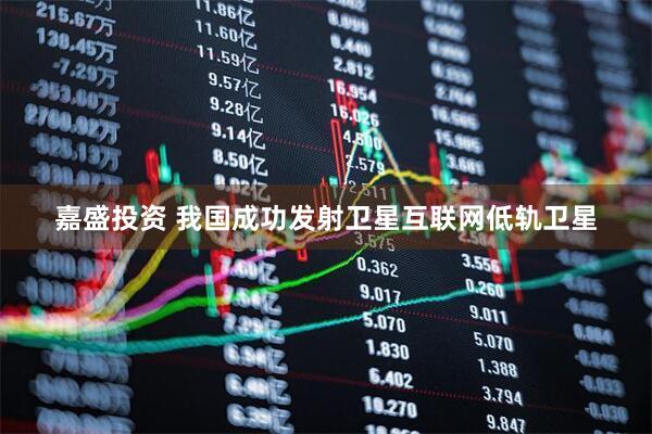 嘉盛投资 我国成功发射卫星互联网低轨卫星