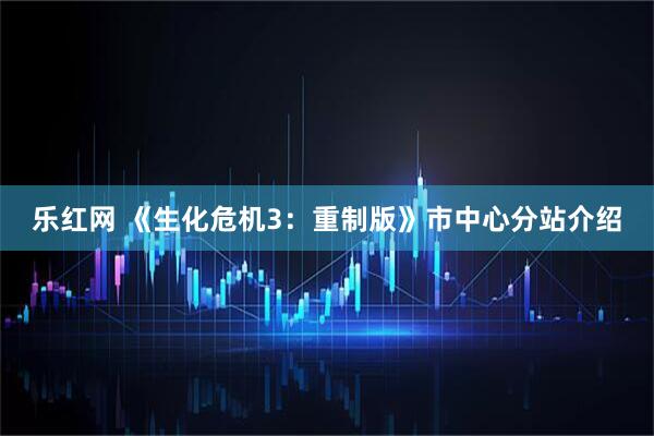 乐红网 《生化危机3：重制版》市中心分站介绍
