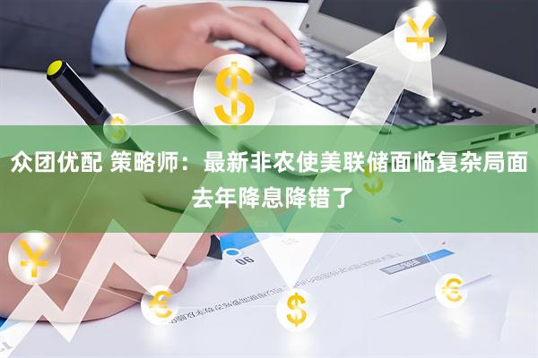 众团优配 策略师：最新非农使美联储面临复杂局面 去年降息降错了