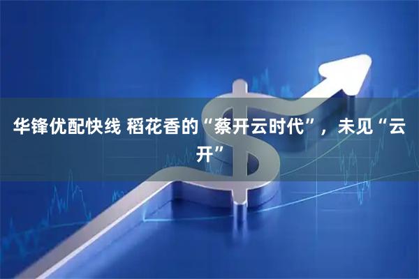 华锋优配快线 稻花香的“蔡开云时代”，未见“云开”