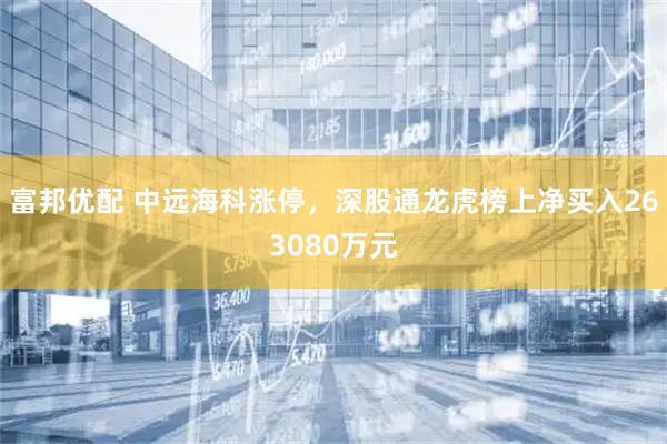 富邦优配 中远海科涨停，深股通龙虎榜上净买入263080万元