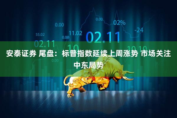 安泰证券 尾盘：标普指数延续上周涨势 市场关注中东局势