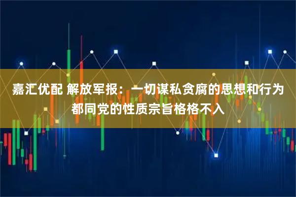 嘉汇优配 解放军报：一切谋私贪腐的思想和行为都同党的性质宗旨格格不入