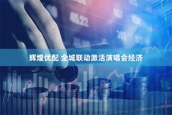 辉煌优配 全城联动激活演唱会经济