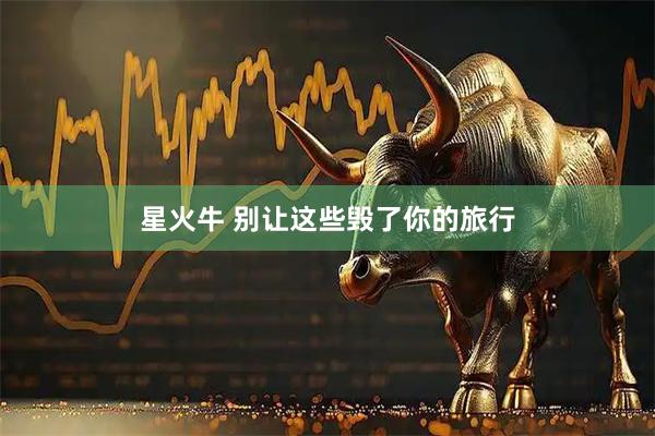星火牛 别让这些毁了你的旅行