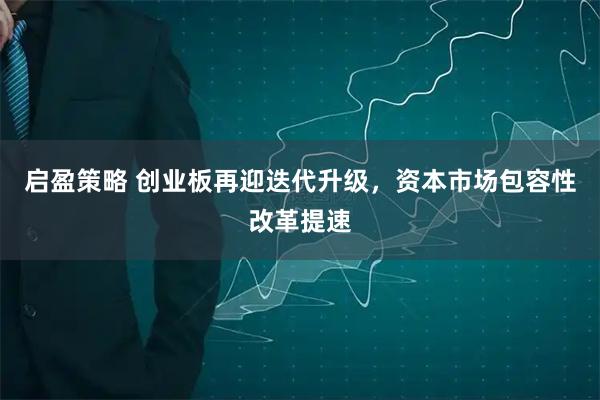 启盈策略 创业板再迎迭代升级，资本市场包容性改革提速