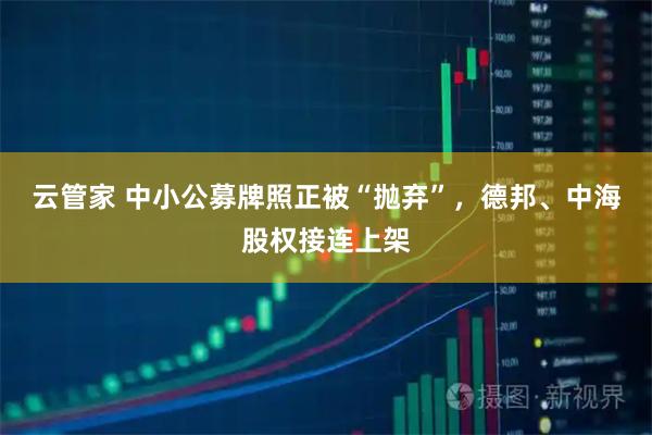 云管家 中小公募牌照正被“抛弃”，德邦、中海股权接连上架
